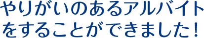 やりがいのあるアルバイトをすることができました！